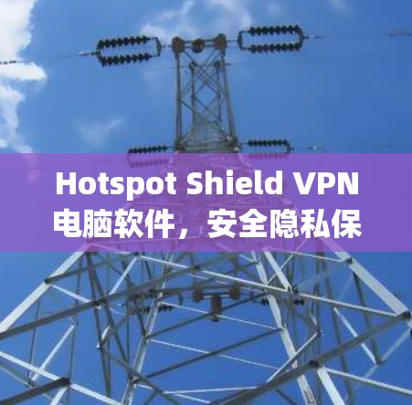 Hotspot Shield VPN电脑软件，安全隐私保护，高速无缝连接