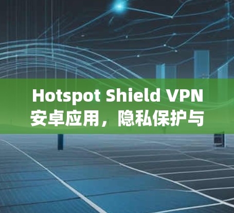 Hotspot Shield VPN安卓应用，隐私保护与安全加固
