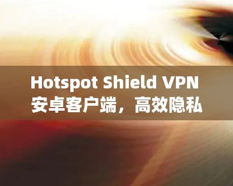 Hotspot Shield VPN 安卓客户端,高效隐私保护的解决方案 Hotspot Shield VPN 安卓客户端,高效隐私保护的解决方案
