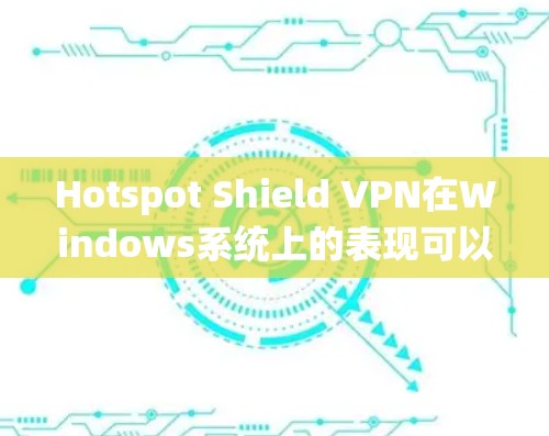 Hotspot Shield VPN在Windows系统上的表现可以概括如下