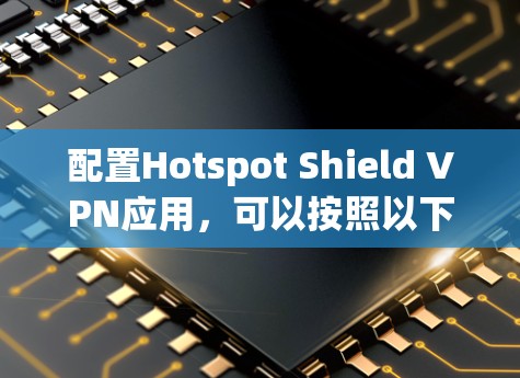 配置Hotspot Shield VPN应用，可以按照以下步骤进行设置