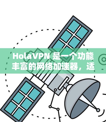 HolaVPN 是一个功能丰富的网络加速器，适用于在中国大陆使用的用户。以下是对 HolaVPN 安卓应用的详细分析