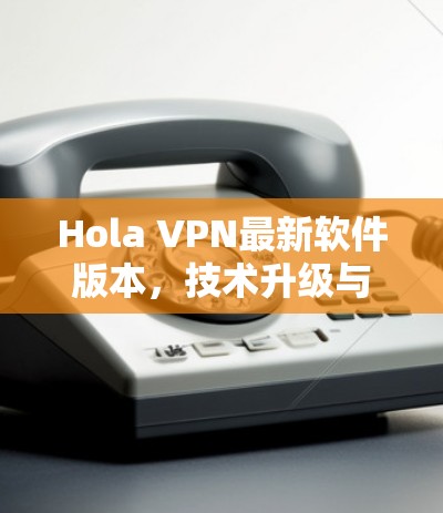 Hola VPN最新软件版本,技术升级与用户体验优化 Hola VPN最新软件版本,技术升级与用户体验优化
