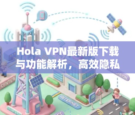 Hola VPN最新版下载与功能解析，高效隐私保护新体验