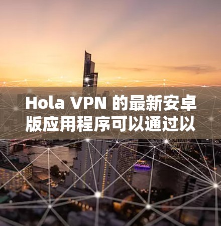 Hola VPN 的最新安卓版应用程序可以通过以下步骤下载和安装