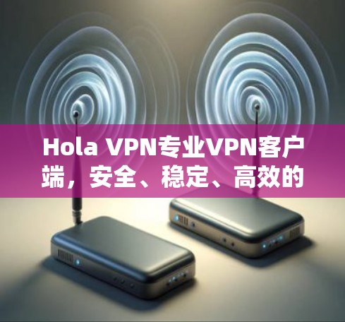 Hola VPN专业VPN客户端，安全、稳定、高效的网络连接解决方案