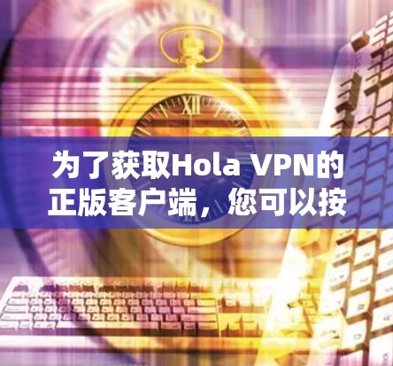 为了获取Hola VPN的正版客户端，您可以按照以下步骤操作