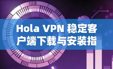 Hola VPN 稳定客户端下载与安装指南