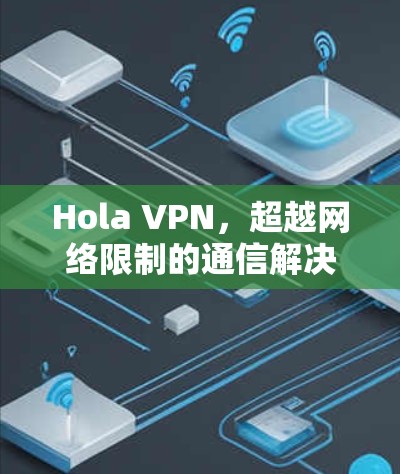 Hola VPN，超越网络限制的通信解决方案评测