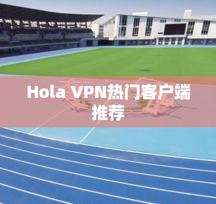 Hola VPN热门客户端推荐