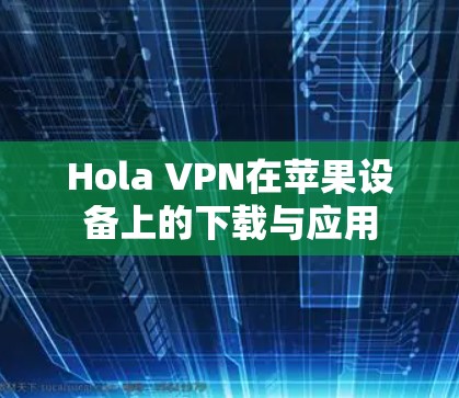 Hola VPN在苹果设备上的下载与应用 Hola VPN在苹果设备上的下载与应用