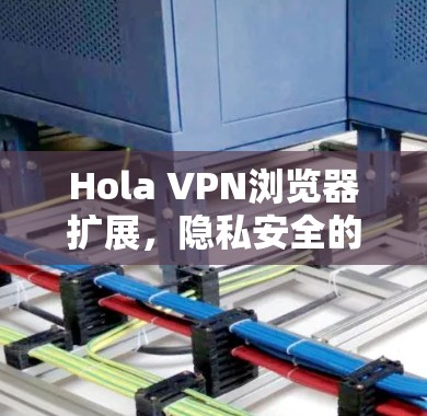 Hola VPN浏览器扩展，隐私安全的无缝保护