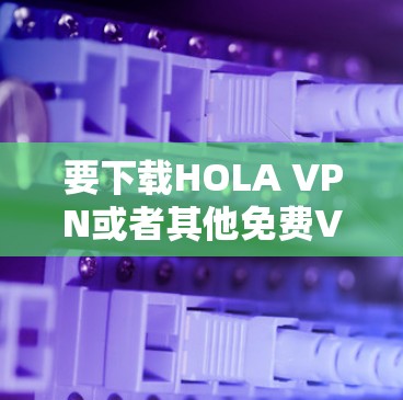 要下载HOLA VPN或者其他免费VPN加速器，请按照以下步骤操作