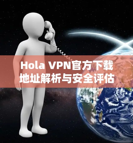 Hola VPN官方下载地址解析与安全评估
