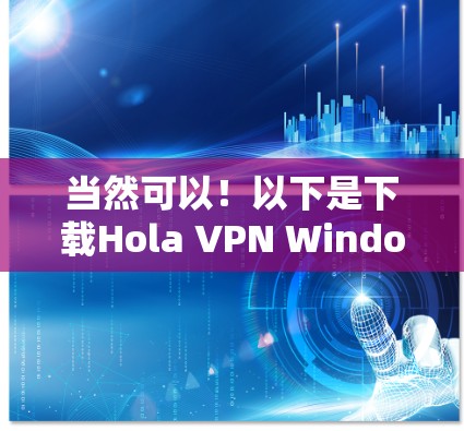 当然可以!以下是下载Hola VPN Windows版的详细步骤 当然可以!以下是下载Hola VPN Windows版的详细步骤