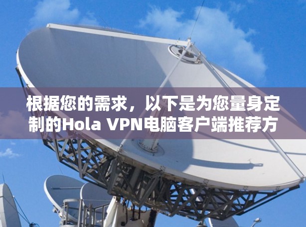 根据您的需求,以下是为您量身定制的Hola VPN电脑客户端推荐方案 根据您的需求,以下是为您量身定制的Hola VPN电脑客户端推荐方案
