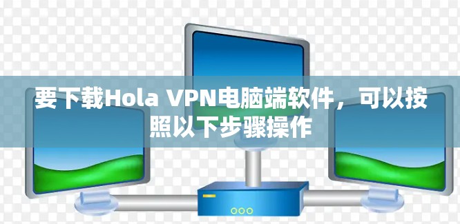 要下载Hola VPN电脑端软件，可以按照以下步骤操作
