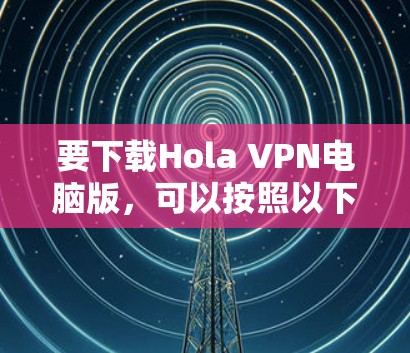要下载Hola VPN电脑版，可以按照以下步骤操作