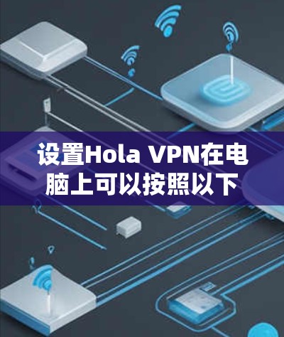 设置Hola VPN在电脑上可以按照以下步骤进行