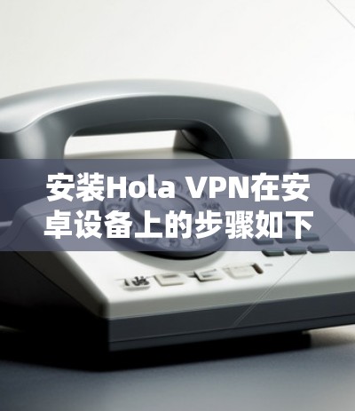 安装Hola VPN在安卓设备上的步骤如下 安装Hola VPN在安卓设备上的步骤如下