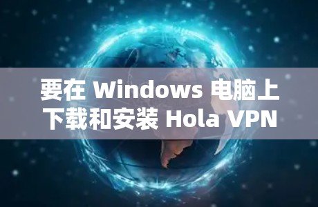 要在 Windows 电脑上下载和安装 Hola VPN，按照以下步骤操作