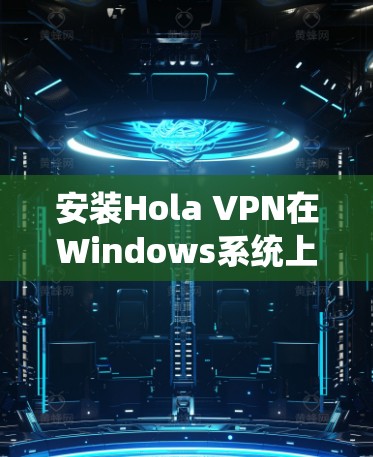 安装Hola VPN在Windows系统上可以按照以下步骤进行