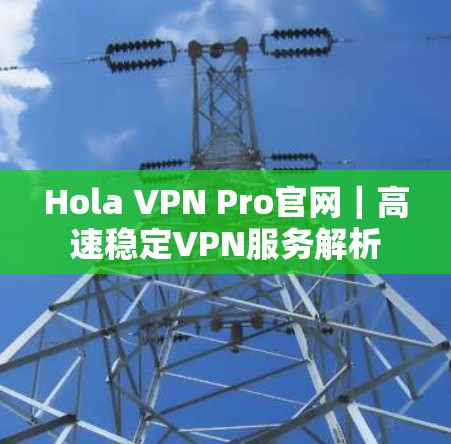 Hola VPN Pro官网｜高速稳定VPN服务解析