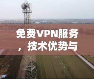 免费VPN服务，技术优势与安全隐患的深度分析