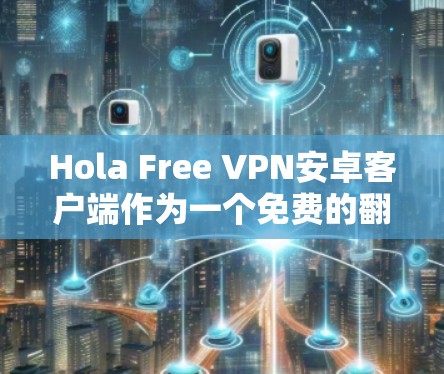 Hola Free VPN安卓客户端作为一个免费的翻墙工具，适合在中国使用，提供了基本的功能但有一些限制。以下是对其的详细评价