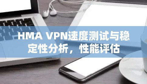 HMA VPN速度测试与稳定性分析，性能评估