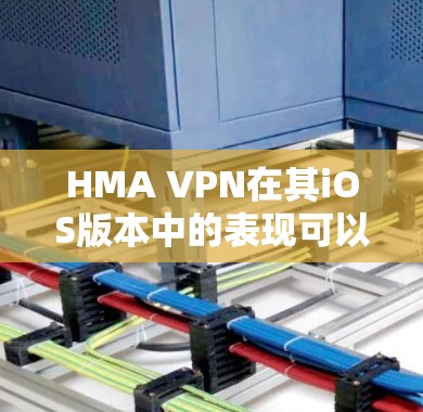 HMA VPN在其iOS版本中的表现可以从以下几个方面进行分析