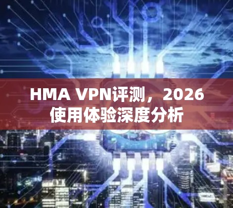 HMA VPN评测,2026使用体验深度分析 HMA VPN评测,2026使用体验深度分析