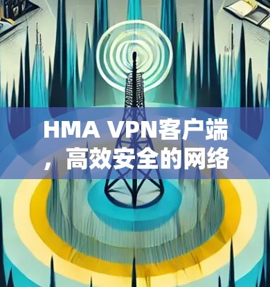 HMA VPN客户端,高效安全的网络访问解决方案 HMA VPN客户端,高效安全的网络访问解决方案