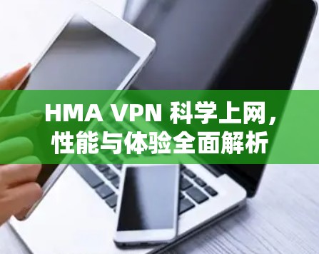 HMA VPN 科学上网,性能与体验全面解析 HMA VPN 科学上网,性能与体验全面解析