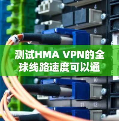 测试HMA VPN的全球线路速度可以通过以下步骤进行