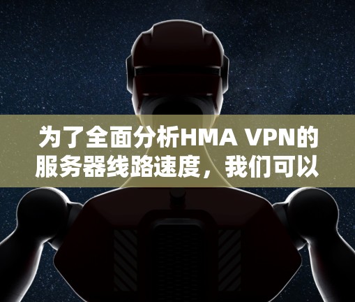 为了全面分析HMA VPN的服务器线路速度，我们可以从以下几个关键方面进行评估