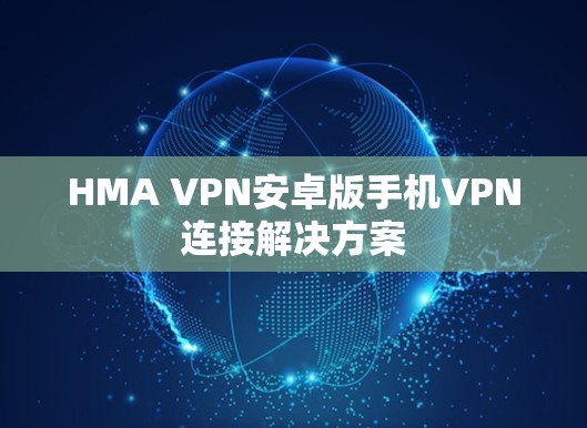 HMA VPN安卓版手机VPN连接解决方案