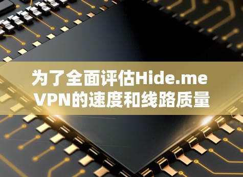 为了全面评估Hide.me VPN的速度和线路质量，可以按照以下步骤进行测试和分析