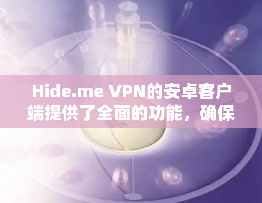 Hide.me VPN的安卓客户端提供了全面的功能，确保用户能够在各种需求下保持高水平的隐私保护和网络安全。以下是对该客户端的详细分析