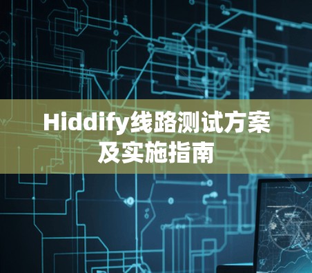 Hiddify线路测试方案及实施指南 Hiddify线路测试方案及实施指南