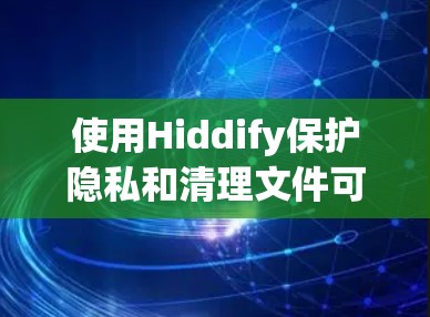使用Hiddify保护隐私和清理文件可以根据以下步骤进行