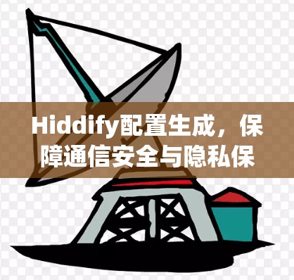 Hiddify配置生成，保障通信安全与隐私保护