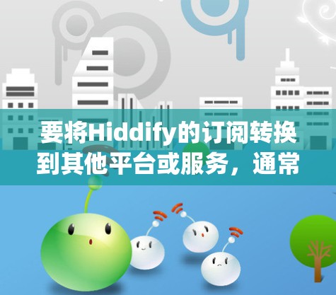 要将Hiddify的订阅转换到其他平台或服务，通常需要以下几个步骤