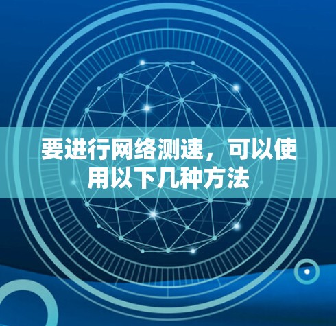 要进行网络测速,可以使用以下几种方法 要进行网络测速,可以使用以下几种方法