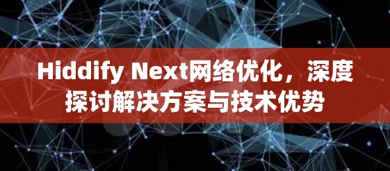 Hiddify Next网络优化，深度探讨解决方案与技术优势