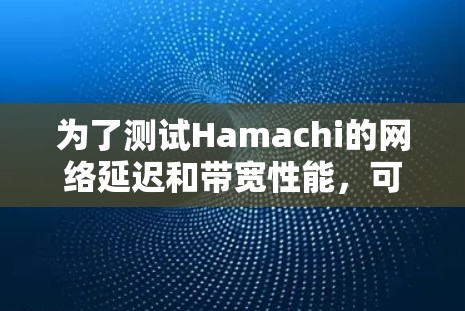 为了测试Hamachi的网络延迟和带宽性能，可以按照以下步骤进行