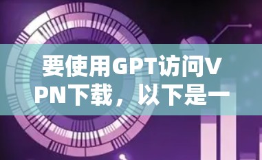 要使用GPT访问VPN下载,以下是一些可能的方法和步骤 要使用GPT访问VPN下载,以下是一些可能的方法和步骤