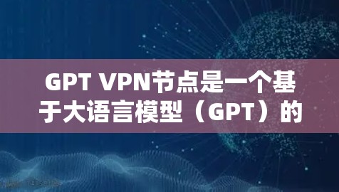 GPT VPN节点是一个基于大语言模型（GPT）的虚拟专用网络（VPN）服务，旨在为用户提供高度匿名化和加密的网络连接。以下是关于GPT VPN节点的详细介绍