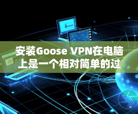 安装Goose VPN在电脑上是一个相对简单的过程，以下是详细的步骤指南