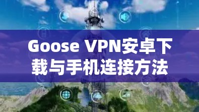 Goose VPN安卓下载与手机连接方法
